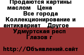 Продаются картины маслом › Цена ­ 8 340 - Все города Коллекционирование и антиквариат » Другое   . Удмуртская респ.,Глазов г.